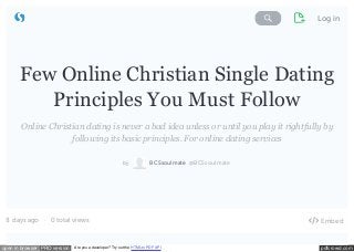Search Storify Log in 
Few Online Christian Single Dating 
Principles You Must Follow 
Online Christian dating is never a bad idea unless or until you play it rightfully by 
following its basic principles. For online dating services 
8 days ago · 0 total views 
by BCSsoulmate @BCSsoulmate 
 Embed 
open in browser PRO version Are you a developer? Try out the HTML to PDF API pdfcrowd.com 
 