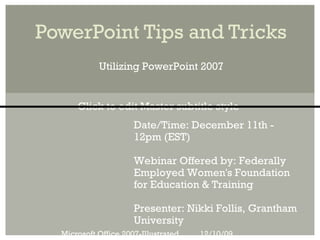 PowerPoint Tips and Tricks
            Utilizing PowerPoint 2007


      Click to edit Master subtitle style
                      Date/Time: December 11th -
                      12pm (EST)

                      Webinar Offered by: Federally
                      Employed Women's Foundation
                      for Education & Training

                      Presenter: Nikki Follis, Grantham
                      University
  Microsoft Office 2007-Illustrated   12/10/09
 