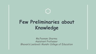 Few Preliminaries about
Knowledge
Ms.Poonam Sharma
Assistant Professor
Bhavan’s Leelavati Munshi College of Education
 