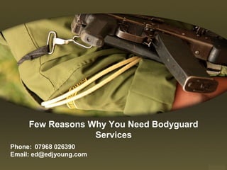 Few Reasons Why You Need Bodyguard
Services
Phone: 07968 026390
Email: ed@edjyoung.com
 