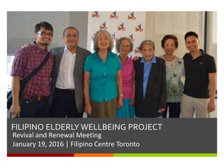 FILIPINO ELDERLY WELLBEING PROJECT
Revival and Renewal Meeting
January 19, 2016 | Filipino Centre Toronto
 