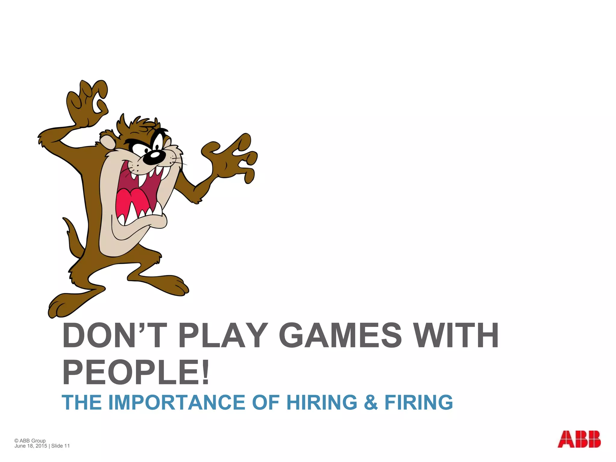 DON’T PLAY GAMES WITH
PEOPLE!
THE IMPORTANCE OF HIRING & FIRING
© ABB Group
June 18, 2015 | Slide 11
 