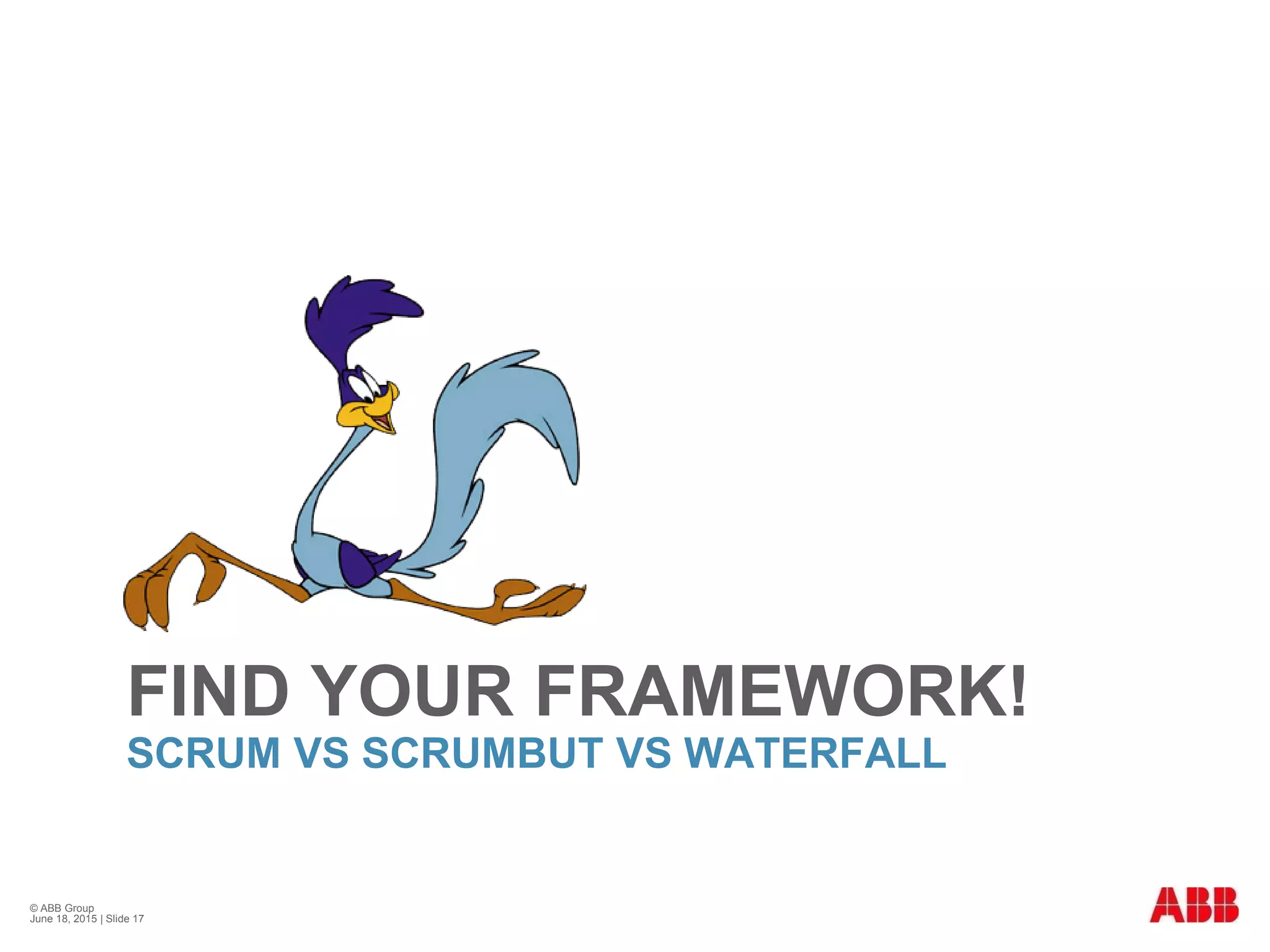 FIND YOUR FRAMEWORK!
SCRUM VS SCRUMBUT VS WATERFALL
© ABB Group
June 18, 2015 | Slide 17
 