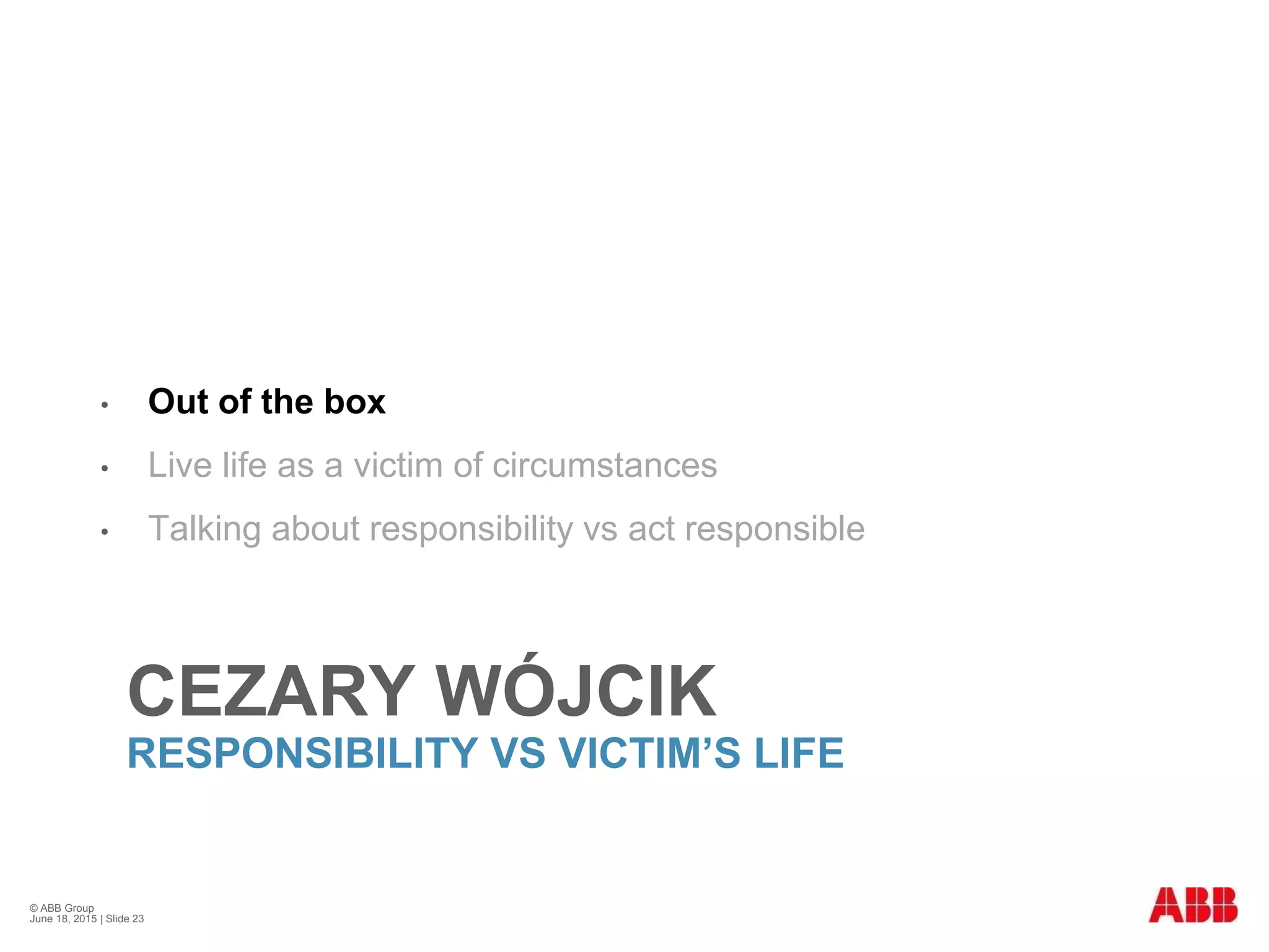 CEZARY WÓJCIK
RESPONSIBILITY VS VICTIM’S LIFE
• Out of the box
• Live life as a victim of circumstances
• Talking about responsibility vs act responsible
© ABB Group
June 18, 2015 | Slide 23
 