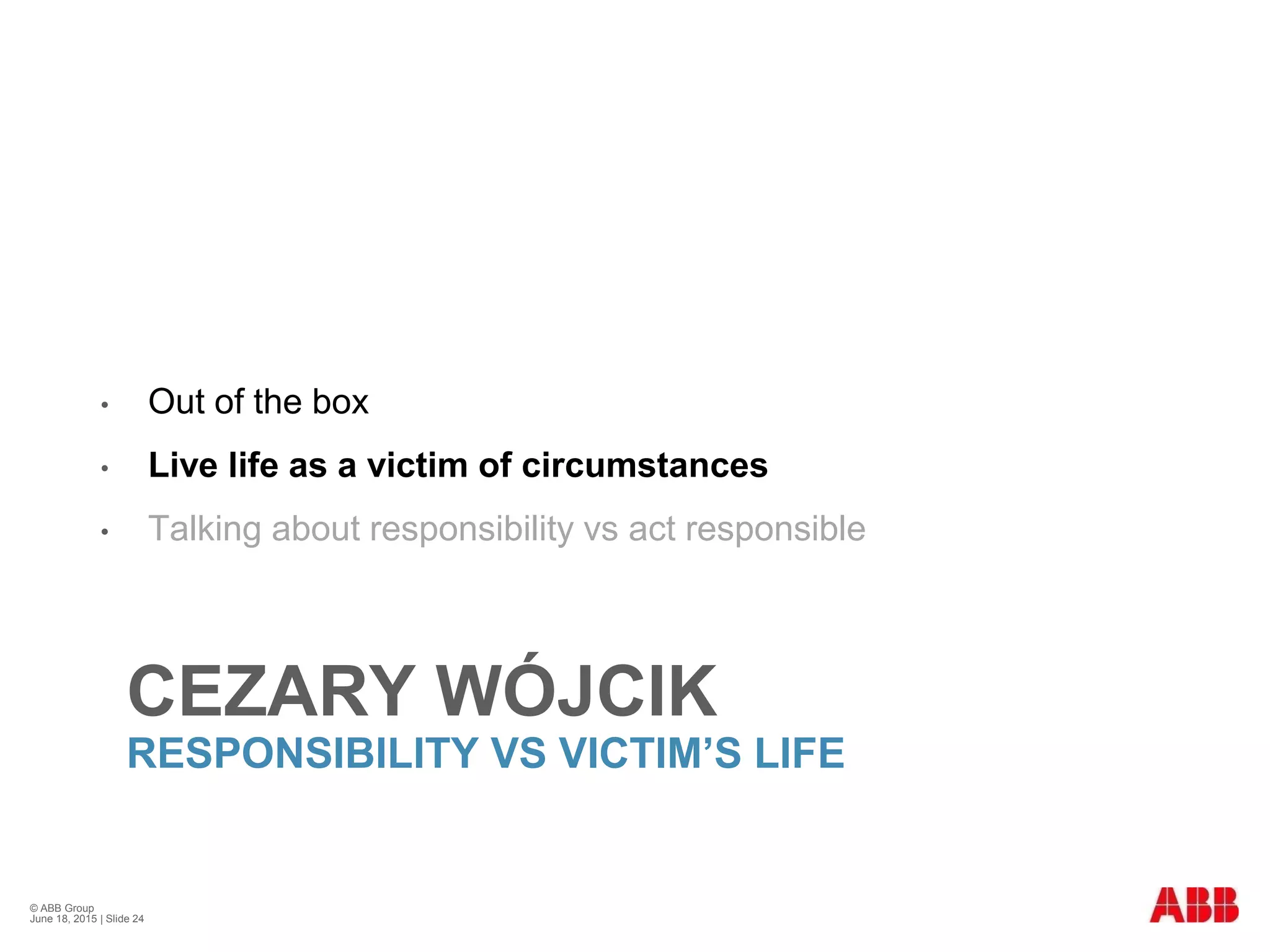 CEZARY WÓJCIK
RESPONSIBILITY VS VICTIM’S LIFE
• Out of the box
• Live life as a victim of circumstances
• Talking about responsibility vs act responsible
© ABB Group
June 18, 2015 | Slide 24
 