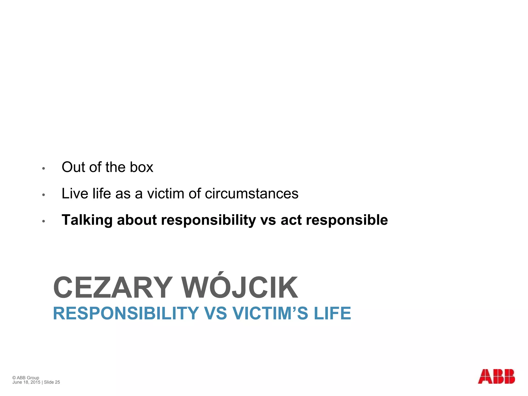 CEZARY WÓJCIK
RESPONSIBILITY VS VICTIM’S LIFE
• Out of the box
• Live life as a victim of circumstances
• Talking about responsibility vs act responsible
© ABB Group
June 18, 2015 | Slide 25
 