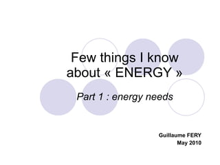 Few things I know about « ENERGY » Part 1 : energy needs Guillaume FERY May 2010 