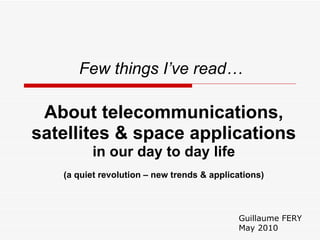 Guillaume FERY May 2010 Few things I’ve read…   About telecommunications, satellites & space applications in our day to day life (a quiet revolution – new trends & applications) 