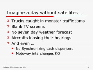Imagine a day without satellites … Trucks caught in monster traffic jams Blank TV screens No seven day weather forecast Aircrafts loosing their bearings And even … No Synchronizing cash dispensers Motoway interchanges KO 