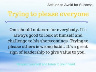 C O M P A N Y . C O M
Respect yourself and listen to your heart. 
One should not care for everybody. It’s
always good to look at himself and
challenge to his shortcomings. Trying to
please others is wrong habit. It’s a great
sign of leadership to give value to you.
Trying to please everyone
Attitude to Avoid for Success
 