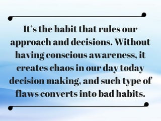 C O M P A N Y . C O M
It’s the habit that rules our
approach and decisions. Without
having conscious awareness, it
creates chaos in our day today
decision making, and such type of
flaws converts into bad habits.
 