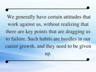 C O M P A N Y . C O M
We generally have certain attitudes that
work against us, without realizing that
there are key points that are dragging us
to failure. Such habits are hurdles in our
career growth, and they need to be given
up.
 