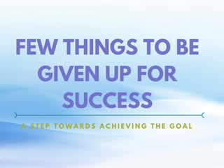 A S T E P T O W A R D S A C H I E V I N G T H E G O A L
FEW THINGS TO BE
GIVEN UP FOR
SUCCESS
 