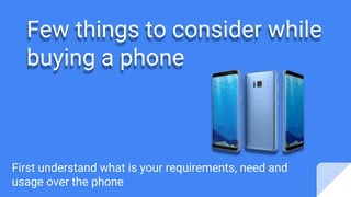 Few things to consider while
buying a phone
First understand what is your requirements, need and
usage over the phone
 