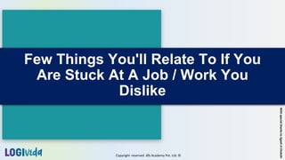 Copyright reserved JBS Academy Pvt. Ltd. ©
Few Things You'll Relate To If You
Are Stuck At A Job / Work You
Dislike
With
special
thanks
to
Jigesh
D
Chokshi
 