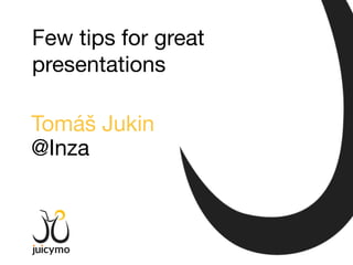 Tomáš Jukin
@Inza
Few tips for great
presentations
 