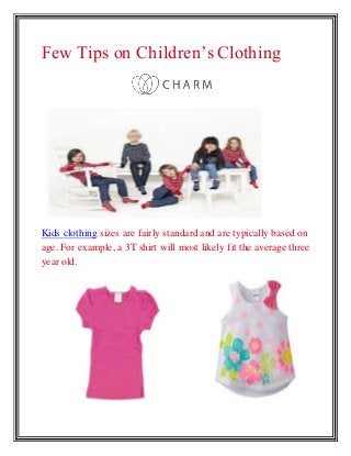 Few Tips on Children’s Clothing
Kids clothing sizes are fairly standard and are typically based on
age. For example, a 3T shirt will most likely fit the average three
year old.
 