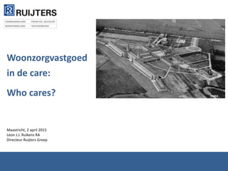 Woonzorgvastgoed
in de care:
Who cares?
Maastricht, 2 april 2015
Léon J.J. Rulkens RA
Directeur Ruijters Groep
 