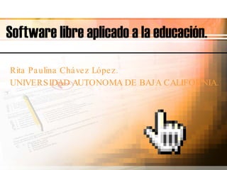 Software libre aplicado a la educación. Rita Paulina Chávez López. UNIVERSIDAD AUTONOMA DE BAJA CALIFORNIA. 