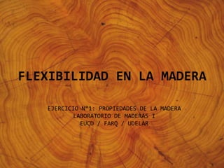 FLEXIBILIDAD EN LA MADERA
EJERCICIO N°1: PROPIEDADES DE LA MADERA
LABORATORIO DE MADERAS I
EUCD / FARQ / UDELAR
 