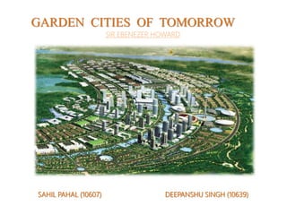 SIR EBENEZER HOWARD
GARDEN CITIES OF TOMORROW
SAHIL PAHAL (10607) DEEPANSHU SINGH (10639)
 