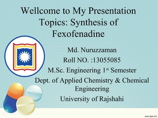 Wellcome to My Presentation
Topics: Synthesis of
Fexofenadine
Md. Nuruzzaman
Roll NO. :13055085
M.Sc. Engineering 1st
Semester
Dept. of Applied Chemistry & Chemical
Engineering
University of Rajshahi
 