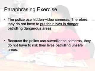 The police use  hidden-video cameras .  Therefore , they do not have to  put their lives in danger  patrolling  dangerous areas . Paraphrasing   Exercise Because the police use surveillance cameras, they do not have to risk their lives patrolling unsafe areas. 