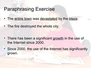 The  entire town  was  devastated  by the  blaze . Paraphrasing   Exercise The fire destroyed the whole city. There has been a significant  growth  in the use of the Internet since 2000. Since 2000, the use of the Internet has significantly grown. 