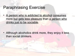 A person who is addicted to alcohol   consumes  more  but   gets less pleasure  than  a person who drinks just to be sociable . Paraphrasing   Exercise Although alcoholics drink more, they enjoy it less than social drinkers. 