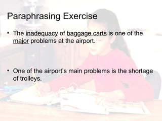 The  inadequacy  of  baggage carts  is one of the  major  problems at the airport. Paraphrasing   Exercise One of the airport’s main problems is the shortage of trolleys. 