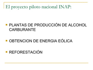 El proyecto piloto nacional INAP: PLANTAS DE PRODUCCIÓN DE ALCOHOL CARBURANTE OBTENCION DE ENERGIA EÓLICA REFORESTACIÓN 