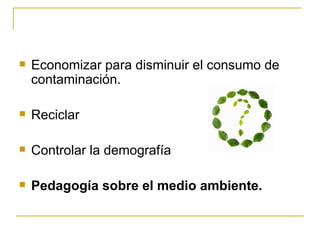 Economizar para disminuir el consumo de contaminación. Reciclar Controlar la demografía Pedagogía sobre el medio ambiente. 