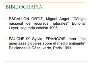 BIBLIOGRAFIA ESCALLON ORTIZ, Miguel Ángel. “Código nacional de recursos naturales” Editorial Leyer, segunda edición 1995  FAUCHEUX Sylvie, FRANCOIS Jean. “las amenazas globales sobre el medio ambiente” Ediciones La Découverte, Paris 1991 
