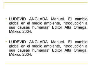 LUDEVID ANGLADA Manuel. El cambio global en el medio ambiente, introducción a sus causas humanas” Editor Alfa Omega. México 2004. LUDEVID ANGLADA Manuel. El cambio global en el medio ambiente, introducción a sus causas humanas” Editor Alfa Omega. México 2004. 