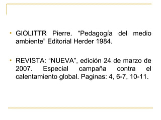 GIOLITTR Pierre. “Pedagogía del medio ambiente” Editorial Herder 1984. REVISTA: “NUEVA”, edición 24 de marzo de 2007. Especial campaña contra el calentamiento global. Paginas: 4, 6-7, 10-11. 