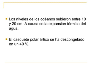 Los niveles de los océanos subieron entre 10 y 20 cm. A causa se la expansión térmica del agua. El casquete polar ártico se ha descongelado en un 40 %. 