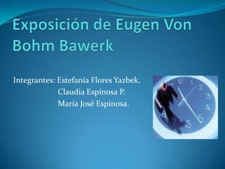 Exposición de Eugen Von Bohm Bawerk Integrantes: Estefanía Flores Yazbek.                       Claudia Espinosa P.                       María José Espinosa. 