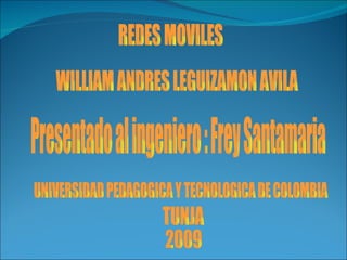 REDES MOVILES WILLIAM ANDRES LEGUIZAMON AVILA UNIVERSIDAD PEDAGOGICA Y TECNOLOGICA DE COLOMBIA TUNJA 2009 Presentado al ingeniero : Frey Santamaria 
