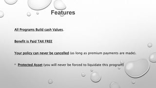 All Programs Build cash Values.
Benefit is Paid TAX FREE
Your policy can never be cancelled (as long as premium payments are made).
n Protected Asset (you will never be forced to liquidate this program)
Features
 