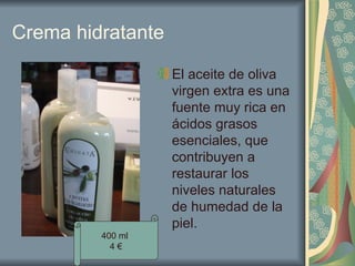 Crema hidratante El aceite de oliva virgen extra es una fuente muy rica en ácidos grasos esenciales, que contribuyen a restaurar los niveles naturales de humedad de la piel.  400 ml  4 € 