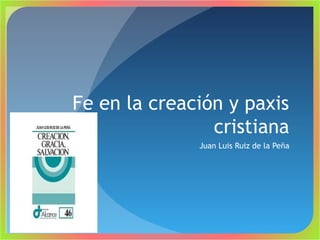 Fe en la creación y paxis
cristiana
Juan Luis Ruiz de la Peña

Pilar Sánchez Alvarez

 
