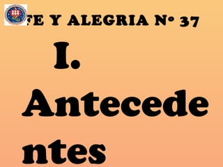 FE Y ALEGRIA Nº 37
I.
Antecede
ntes
 