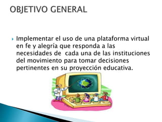  Implementar el uso de una plataforma virtual
en fe y alegría que responda a las
necesidades de cada una de las instituciones
del movimiento para tomar decisiones
pertinentes en su proyección educativa.
 