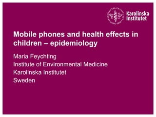 Mobile phones and health effects in
children – epidemiology
Maria Feychting
Institute of Environmental Medicine
Karolinska Institutet
Sweden
 