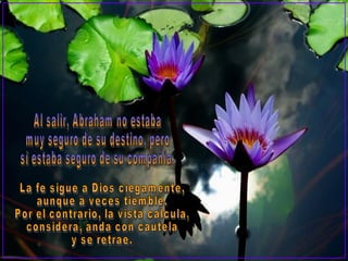 Al salir, Abraham no estaba  muy seguro de su destino, pero sí estaba seguro de su compañía. La fe sigue a Dios ciegamente, aunque a veces tiemble.  Por el contrario, la vista calcula, considera, anda con cautela  y se retrae. 