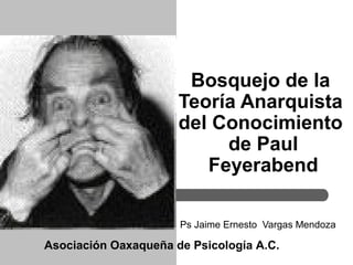 Bosquejo de la
                      Teoría Anarquista
                      del Conocimiento
                           de Paul
                         Feyerabend

                      Ps Jaime Ernesto Vargas Mendoza

Asociación Oaxaqueña de Psicología A.C.
 