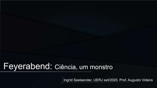 Feyerabend: Ciência, um monstro
Ingrid Seelaender, UERJ set/2020, Prof. Augusto Videira
 