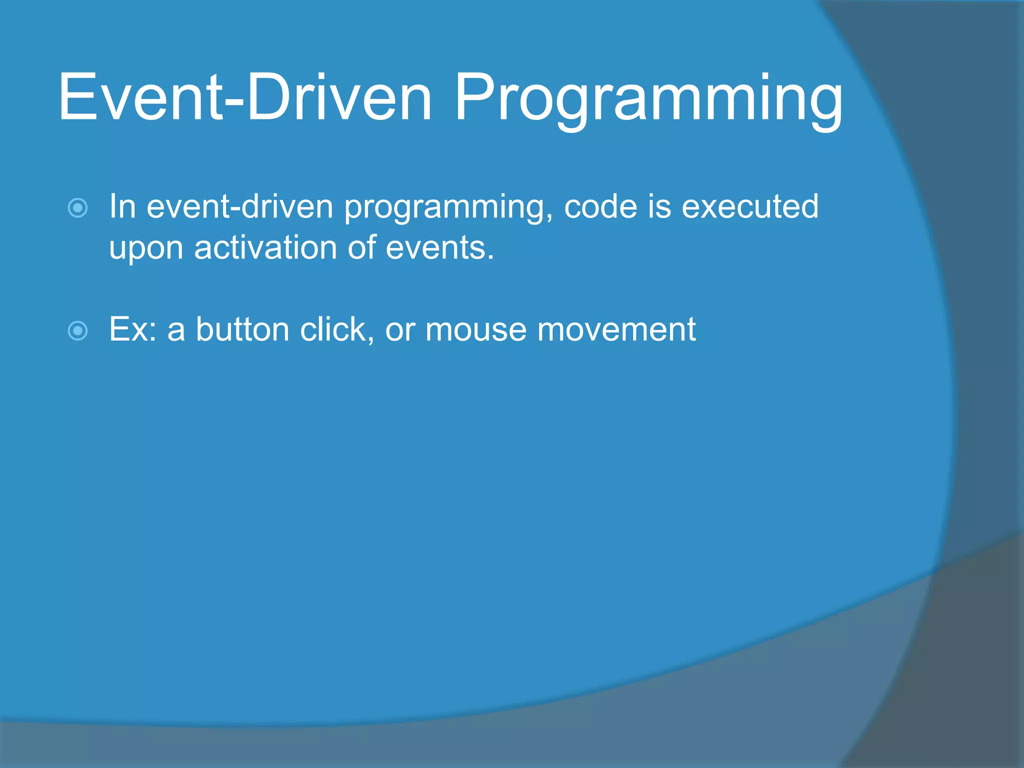 Event-Driven Programming
 In event-driven programming, code is executed
upon activation of events.
 Ex: a button click, or mouse movement
 