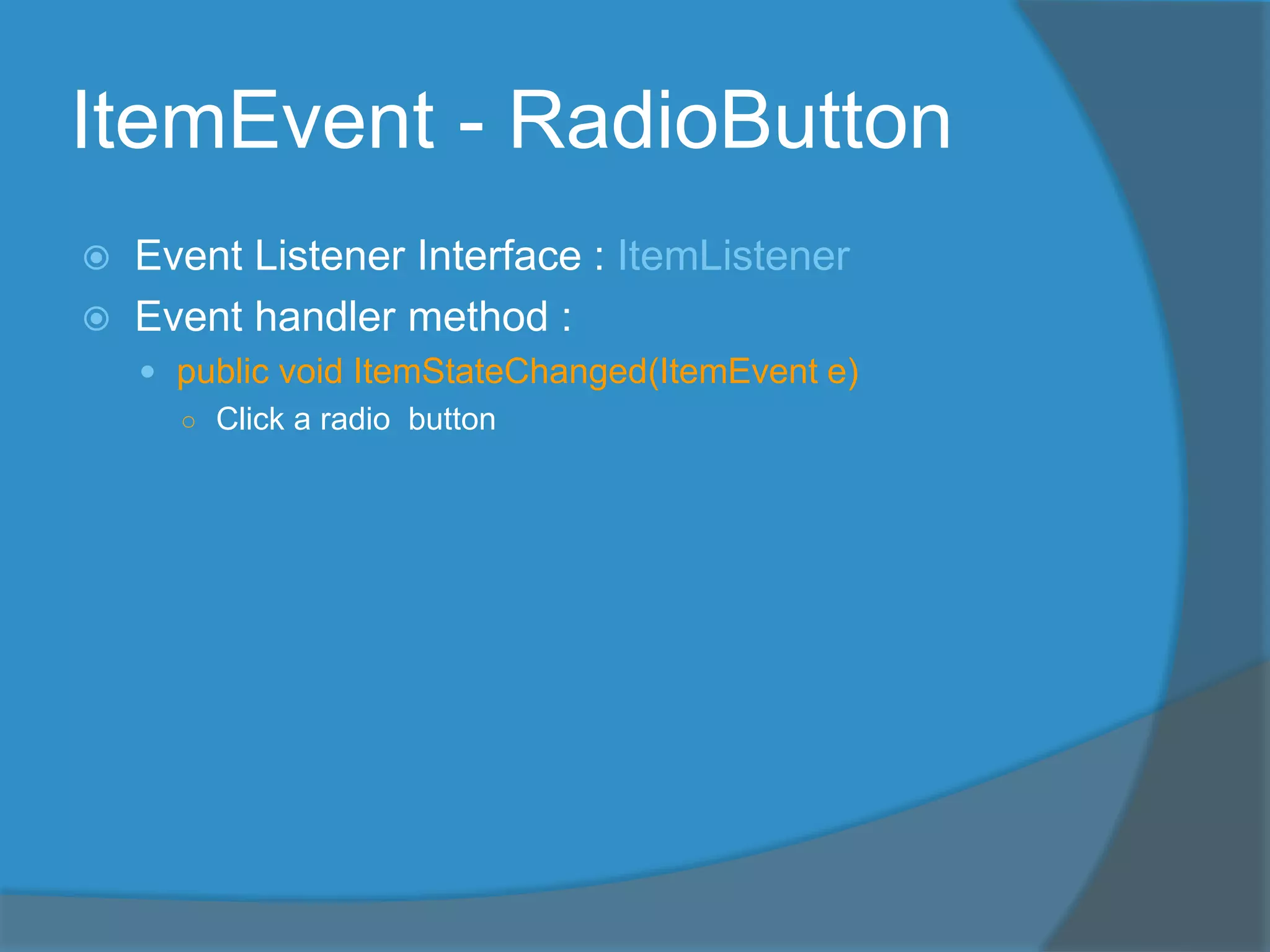 ItemEvent - RadioButton
 Event Listener Interface : ItemListener
 Event handler method :
 public void ItemStateChanged(ItemEvent e)
○ Click a radio button
 