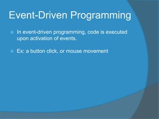 Event-Driven Programming
 In event-driven programming, code is executed
upon activation of events.
 Ex: a button click, or mouse movement
 